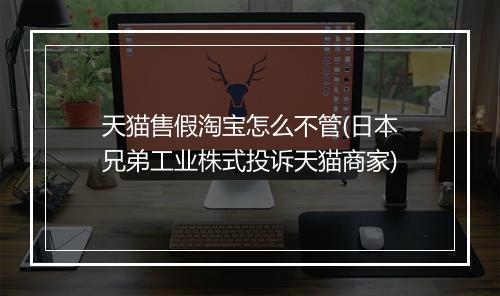 天猫售假淘宝怎么不管(日本兄弟工业株式投诉天猫商家)