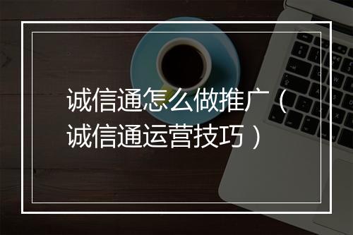 诚信通怎么做推广（诚信通运营技巧）
