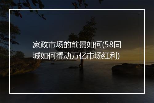家政市场的前景如何(58同城如何撬动万亿市场红利)