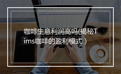 咖啡生意利润高吗(揭秘Tims咖啡的盈利模式）