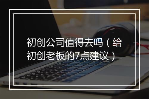 初创公司值得去吗（给初创老板的7点建议）