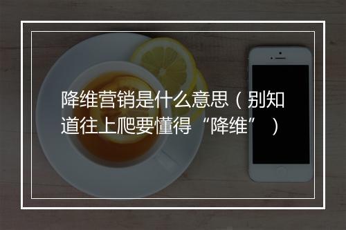 降维营销是什么意思（别知道往上爬要懂得“降维”）