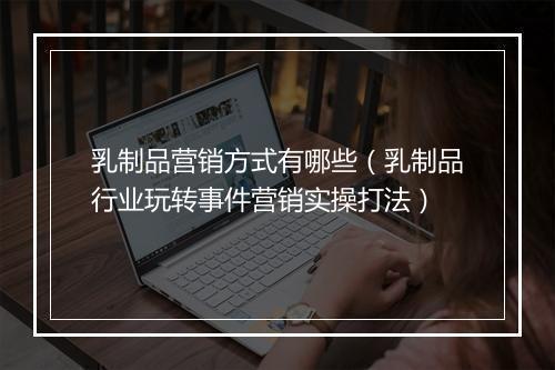 乳制品营销方式有哪些（乳制品行业玩转事件营销实操打法）
