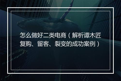怎么做好二类电商（解析谭木匠复购、留客、裂变的成功案例）