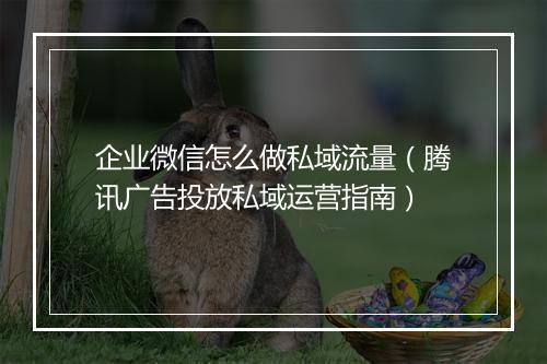 企业微信怎么做私域流量（腾讯广告投放私域运营指南）