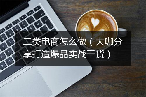 二类电商怎么做（大咖分享打造爆品实战干货）