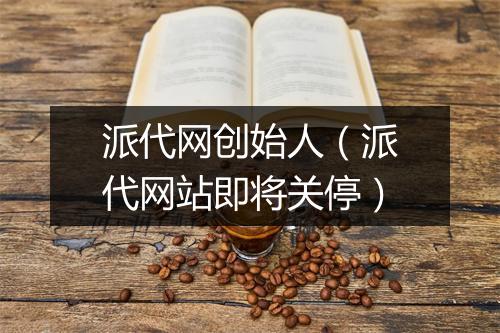 派代网创始人（派代网站即将关停）