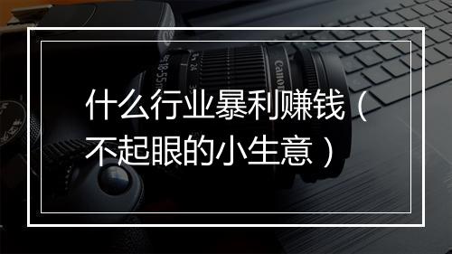 什么行业暴利赚钱（不起眼的小生意）