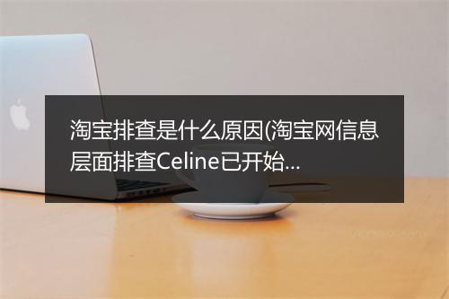 淘宝排查是什么原因(淘宝网信息层面排查Celine已开始）
