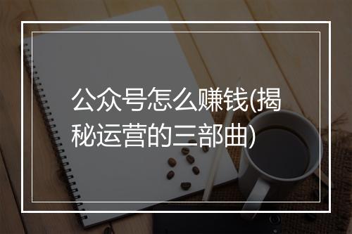 公众号怎么赚钱(揭秘运营的三部曲)