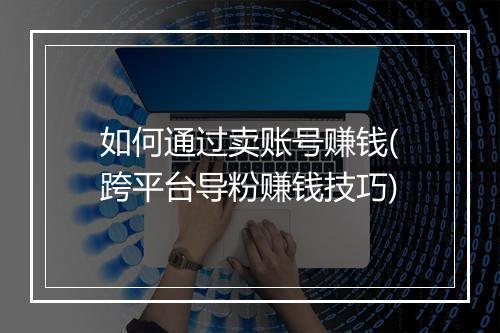 如何通过卖账号赚钱(跨平台导粉赚钱技巧)