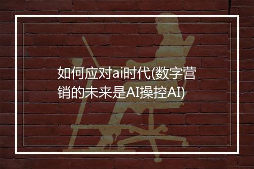 如何应对ai时代(数字营销的未来是AI操控AI)