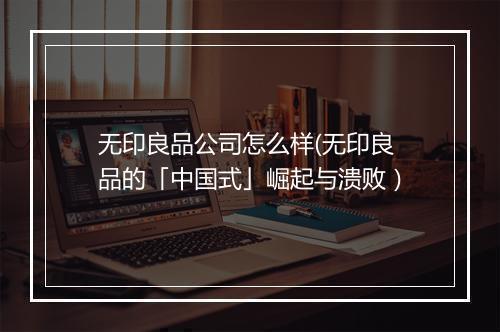 无印良品公司怎么样(无印良品的「中国式」崛起与溃败）