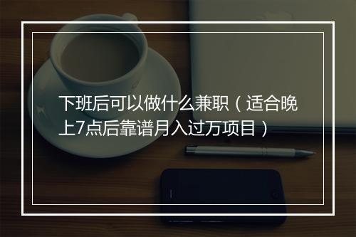 下班后可以做什么兼职（适合晚上7点后靠谱月入过万项目）