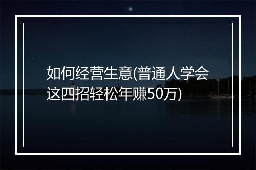 如何经营生意(普通人学会这四招轻松年赚50万)