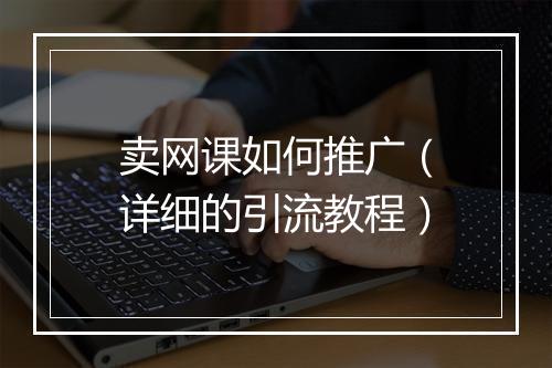 卖网课如何推广（详细的引流教程）