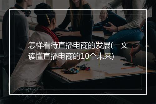 怎样看待直播电商的发展(一文读懂直播电商的10个未来)