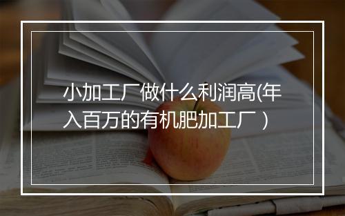 小加工厂做什么利润高(年入百万的有机肥加工厂）