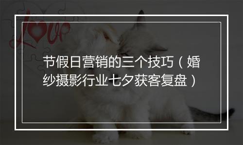 节假日营销的三个技巧（婚纱摄影行业七夕获客复盘）