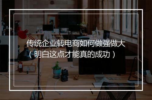 传统企业转电商如何做强做大（明白这点才能真的成功）