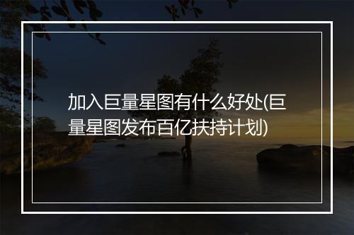 加入巨量星图有什么好处(巨量星图发布百亿扶持计划)