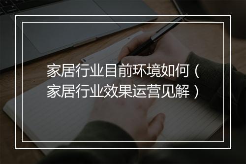 家居行业目前环境如何（家居行业效果运营见解）