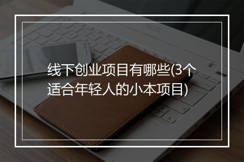 线下创业项目有哪些(3个适合年轻人的小本项目)
