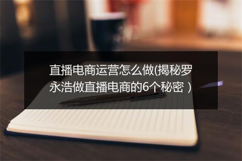 直播电商运营怎么做(揭秘罗永浩做直播电商的6个秘密）