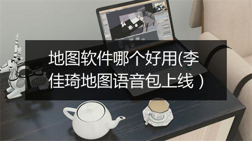 地图软件哪个好用(李佳琦地图语音包上线）