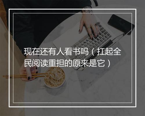 现在还有人看书吗（扛起全民阅读重担的原来是它）