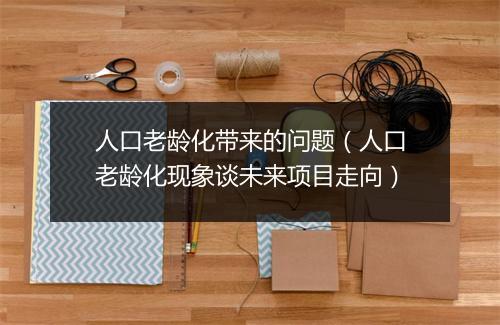人口老龄化带来的问题（人口老龄化现象谈未来项目走向）