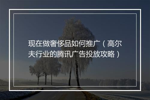 现在做奢侈品如何推广（高尔夫行业的腾讯广告投放攻略）