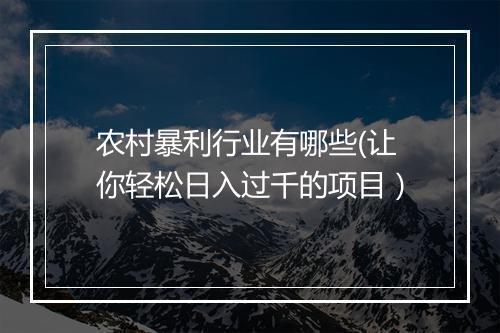 农村暴利行业有哪些(让你轻松日入过千的项目）