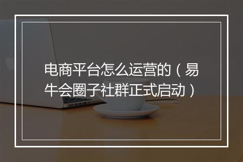 电商平台怎么运营的（易牛会圈子社群正式启动）