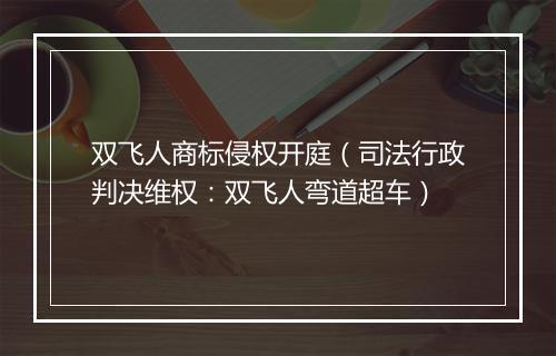 双飞人商标侵权开庭（司法行政判决维权：双飞人弯道超车）