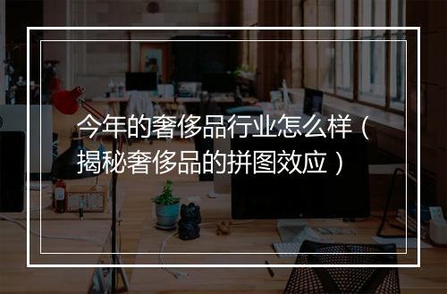 今年的奢侈品行业怎么样（揭秘奢侈品的拼图效应）