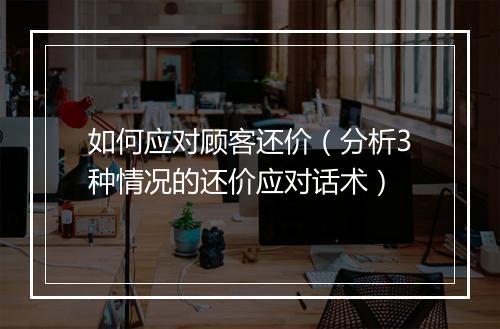 如何应对顾客还价（分析3种情况的还价应对话术）