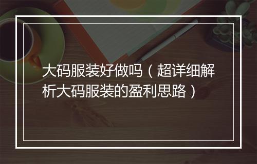 大码服装好做吗（超详细解析大码服装的盈利思路）