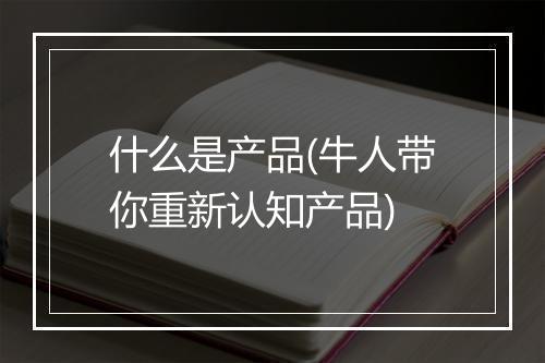 什么是产品(牛人带你重新认知产品)
