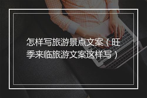 怎样写旅游景点文案（旺季来临旅游文案这样写）