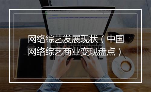 网络综艺发展现状（中国网络综艺商业变现盘点）