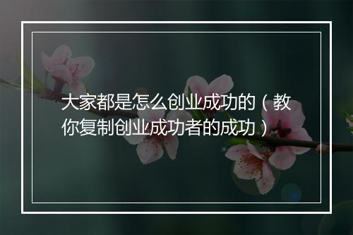 大家都是怎么创业成功的（教你复制创业成功者的成功）