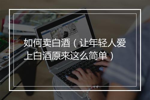 如何卖白酒（让年轻人爱上白酒原来这么简单）