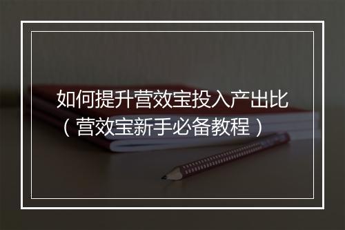 如何提升营效宝投入产出比（营效宝新手必备教程）