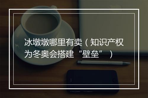 冰墩墩哪里有卖（知识产权为冬奥会搭建“壁垒”）