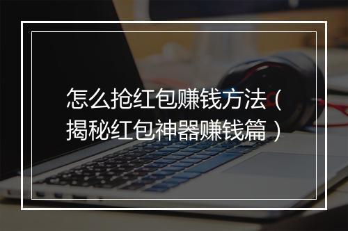 怎么抢红包赚钱方法（揭秘红包神器赚钱篇）