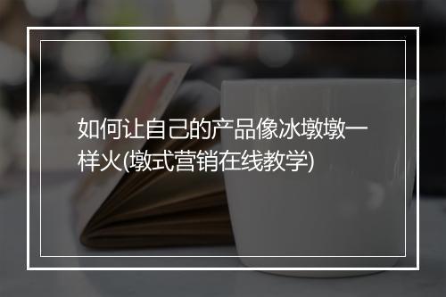 如何让自己的产品像冰墩墩一样火(墩式营销在线教学)