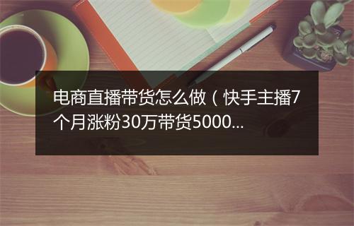 电商直播带货怎么做（快手主播7个月涨粉30万带货5000万）