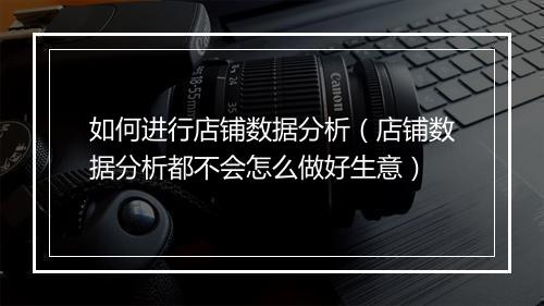 如何进行店铺数据分析（店铺数据分析都不会怎么做好生意）