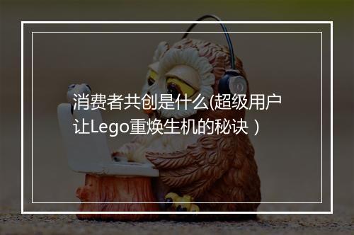 消费者共创是什么(超级用户让Lego重焕生机的秘诀）
